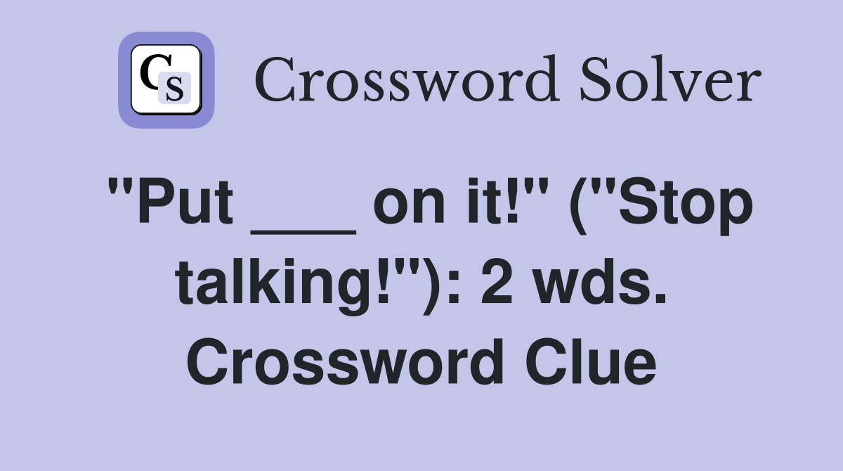 "Put ___ on it!" ("Stop talking!"): 2 wds. Crossword Clue