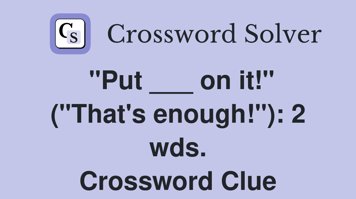 "Put ___ on it!" ("That's enough!"): 2 wds. Crossword Clue