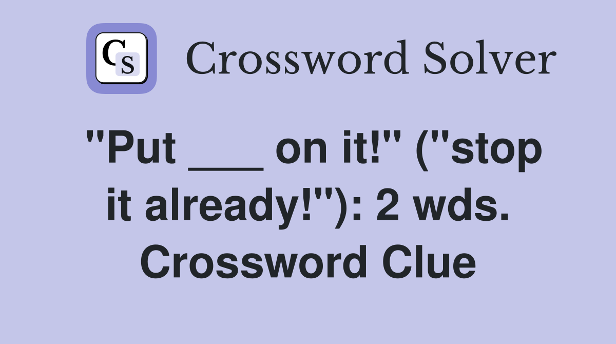 "Put ___ on it!" ("stop it already!"): 2 wds. Crossword Clue