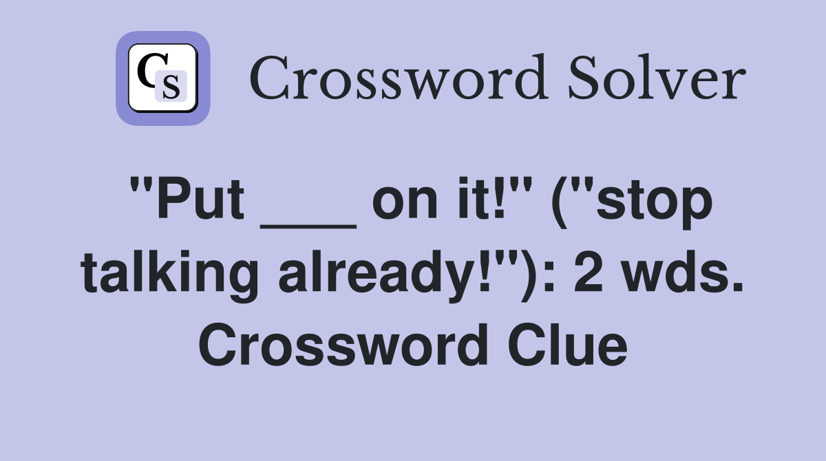 "Put ___ on it!" ("stop talking already!"): 2 wds. Crossword Clue