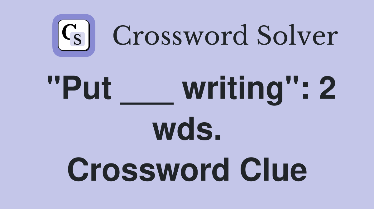 "Put ___ writing": 2 wds. Crossword Clue