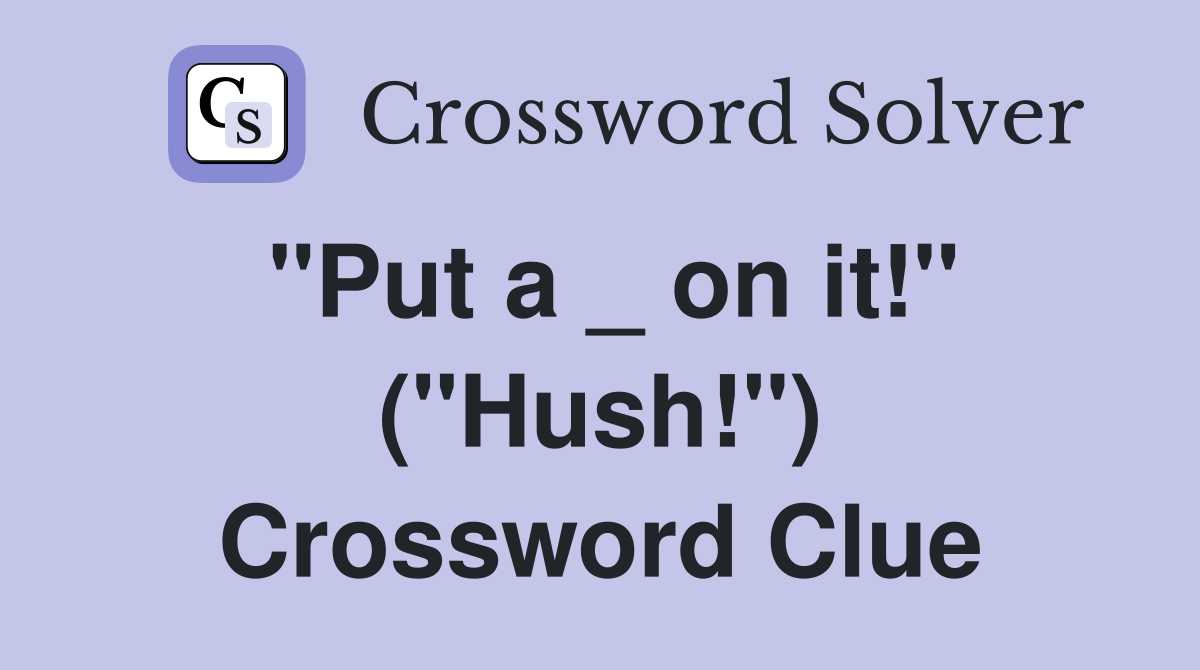 "Put a _ on it!" ("Hush!") Crossword Clue