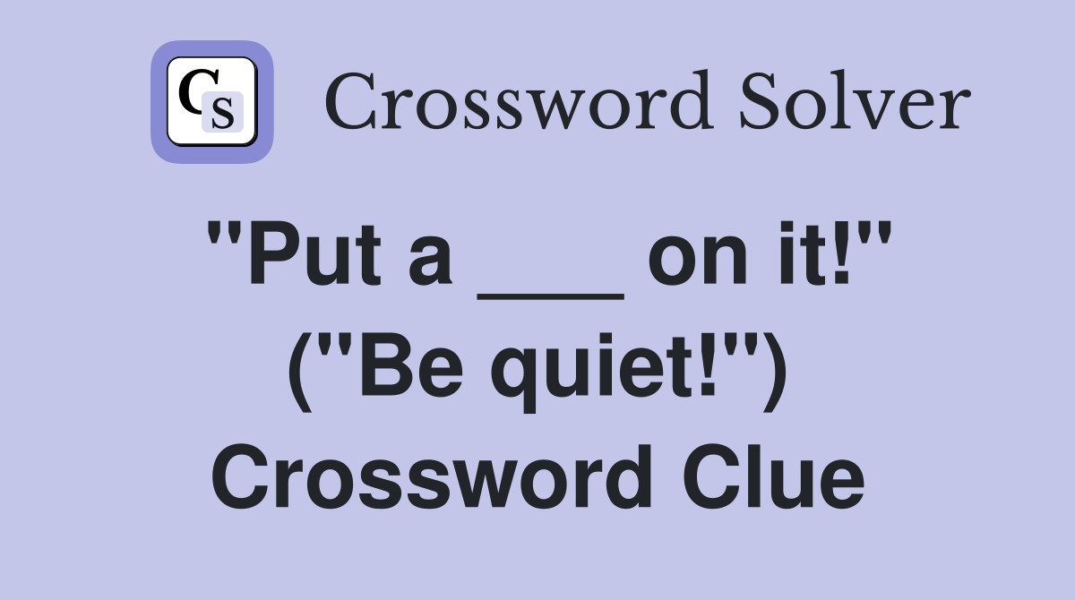 "Put a ___ on it!" ("Be quiet!") Crossword Clue