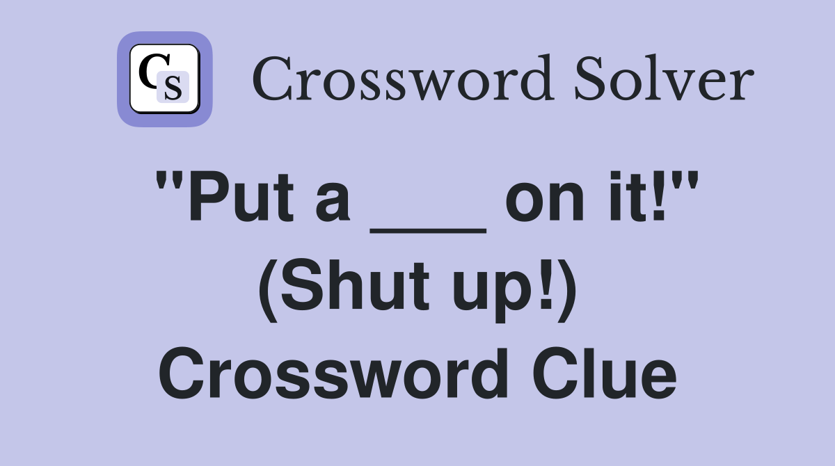 "Put a ___ on it!" (Shut up!) Crossword Clue