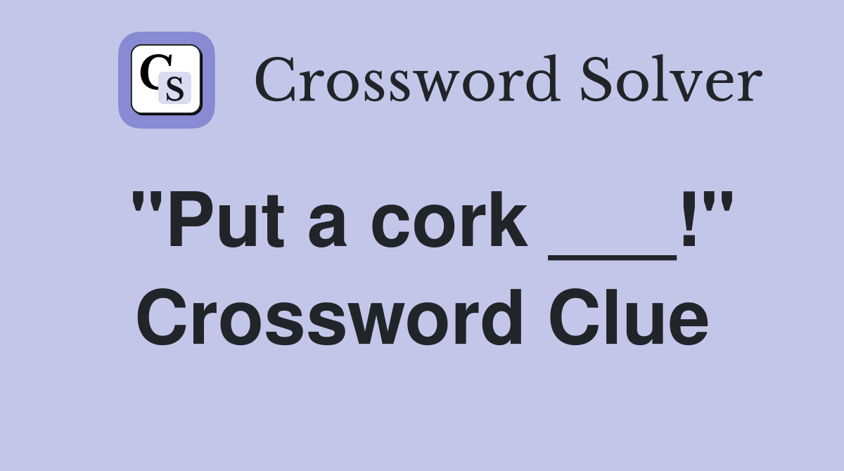 "Put a cork ___!" Crossword Clue