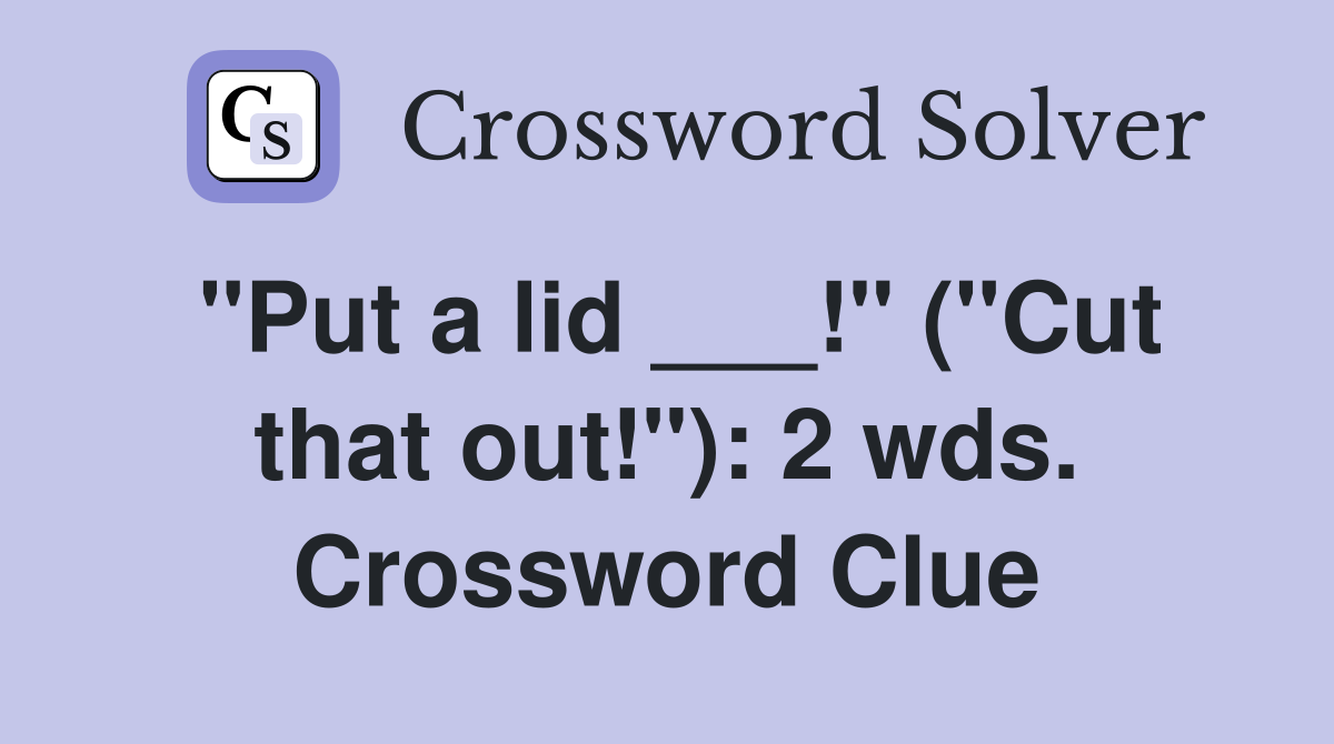 "Put a lid ___!" ("Cut that out!"): 2 wds. Crossword Clue