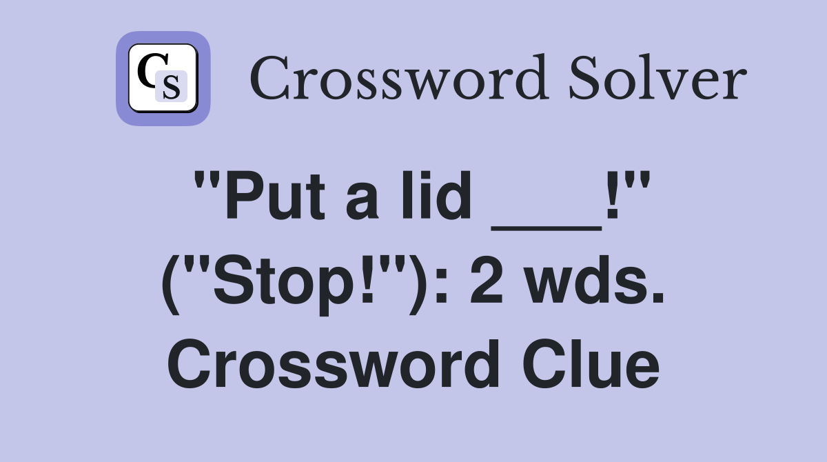 "Put a lid ___!" ("Stop!"): 2 wds. Crossword Clue