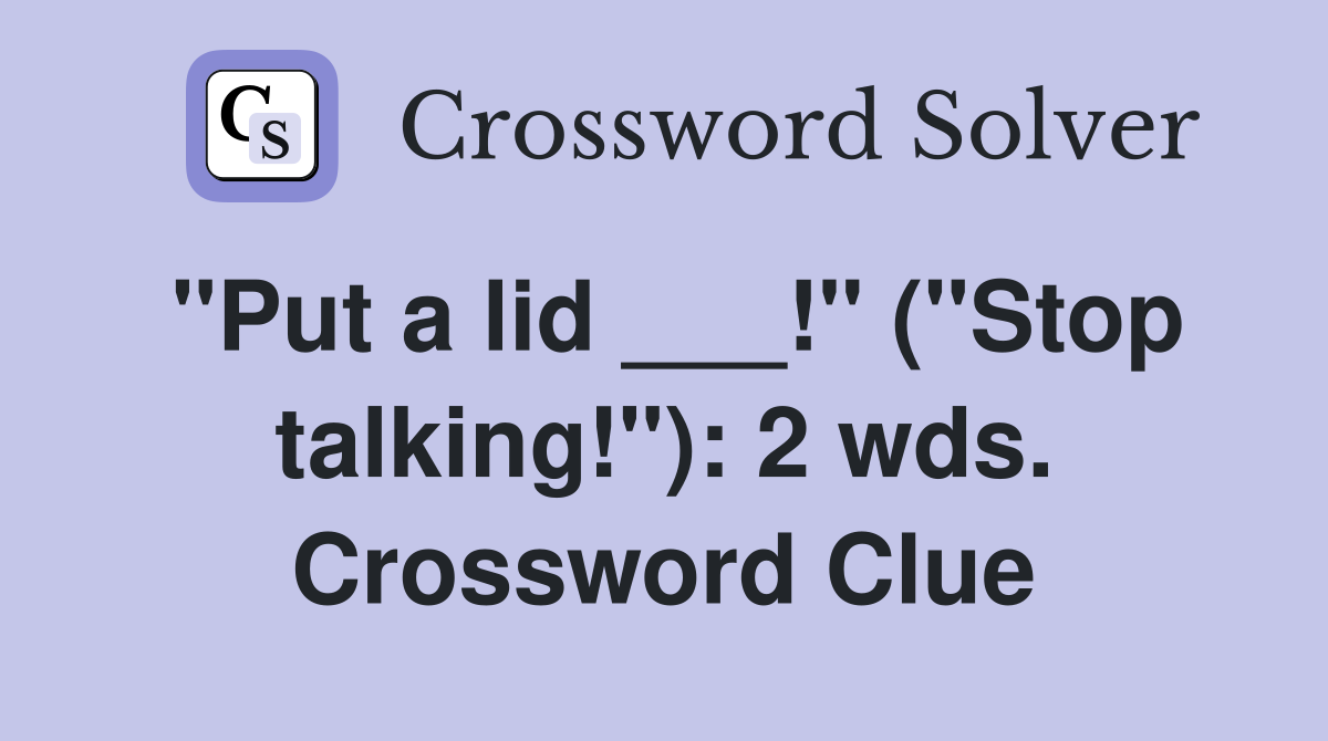 "Put a lid ___!" ("Stop talking!"): 2 wds. Crossword Clue