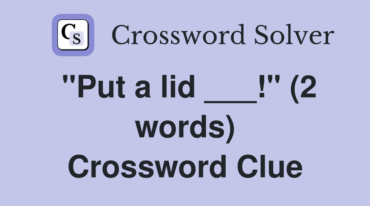 "Put a lid ___!" (2 words) Crossword Clue