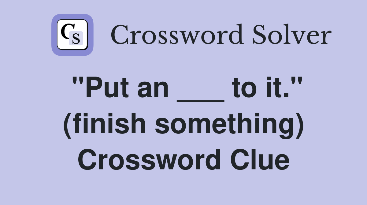 "Put an ___ to it." (finish something) Crossword Clue