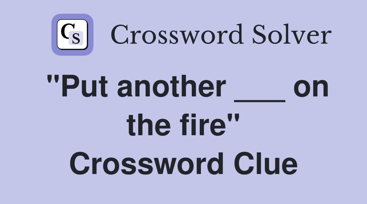 "Put another ___ on the fire" Crossword Clue