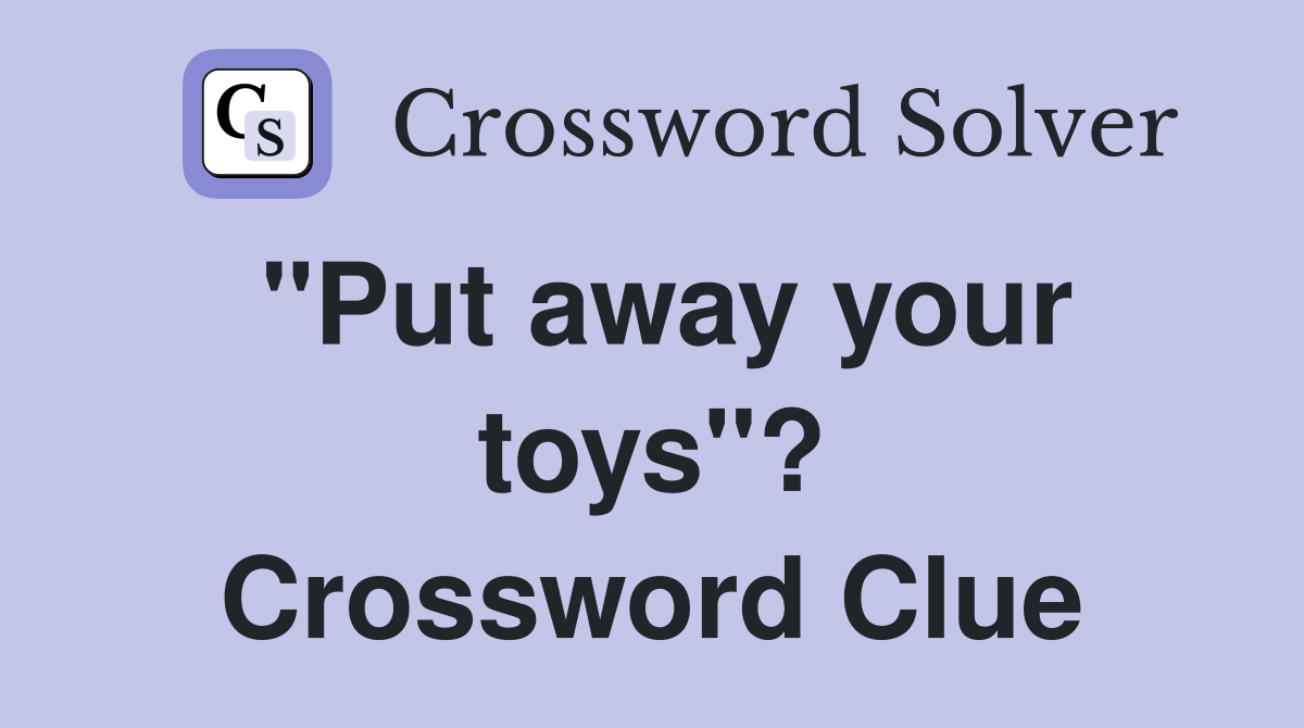 "Put away your toys"? Crossword Clue