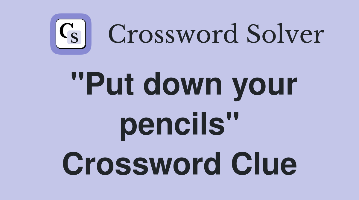 "Put down your pencils" Crossword Clue