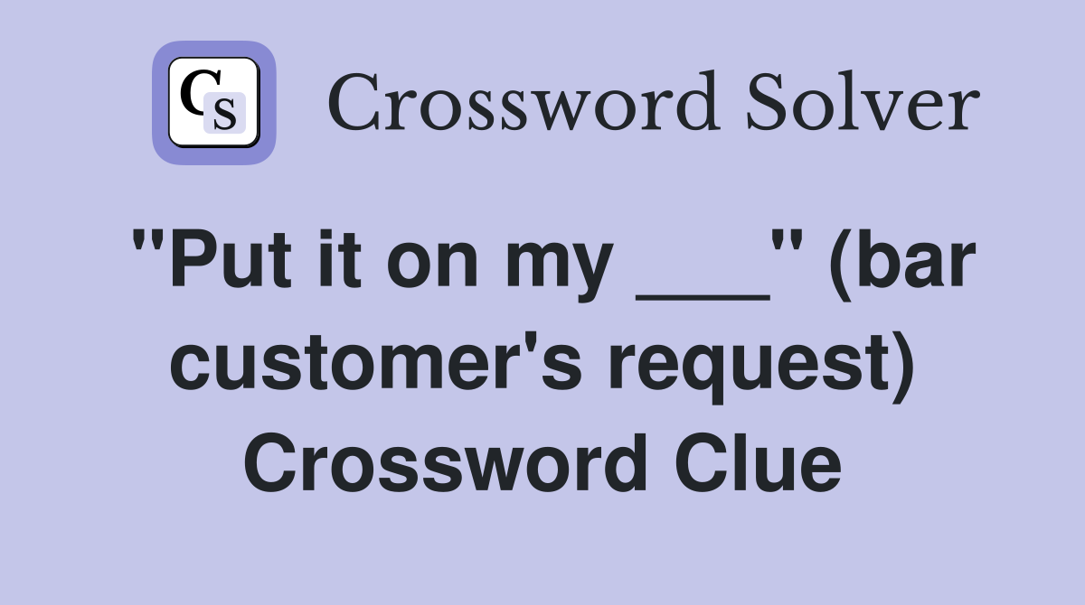 "Put it on my ___" (bar customer's request) Crossword Clue
