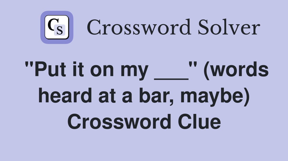 "Put it on my ___" (words heard at a bar, maybe) Crossword Clue