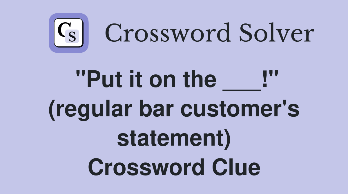 "Put it on the ___!" (regular bar customer's statement) Crossword Clue