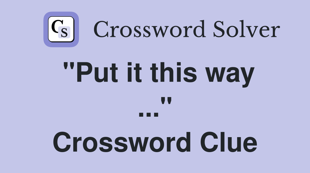 "Put it this way ..." Crossword Clue