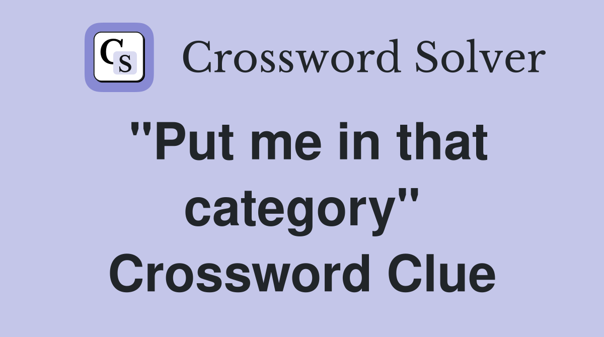 "Put me in that category" Crossword Clue