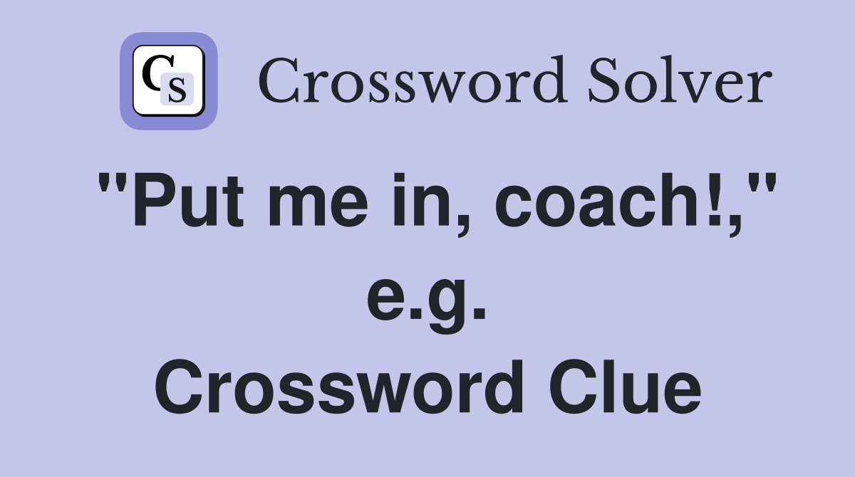 "Put me in, coach!," e.g. Crossword Clue