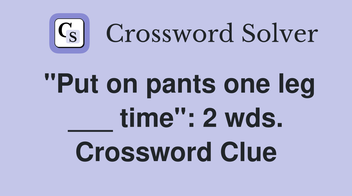 "Put on pants one leg ___ time": 2 wds. Crossword Clue