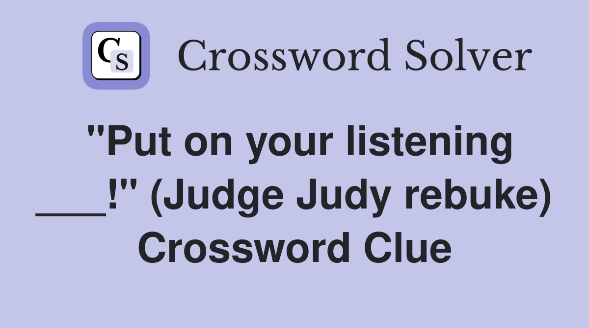 "Put on your listening ___!" (Judge Judy rebuke) Crossword Clue