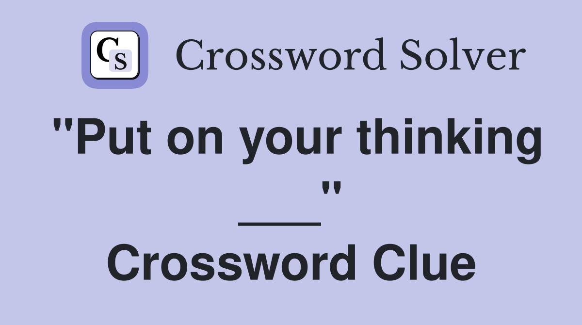 "Put on your thinking ___" Crossword Clue
