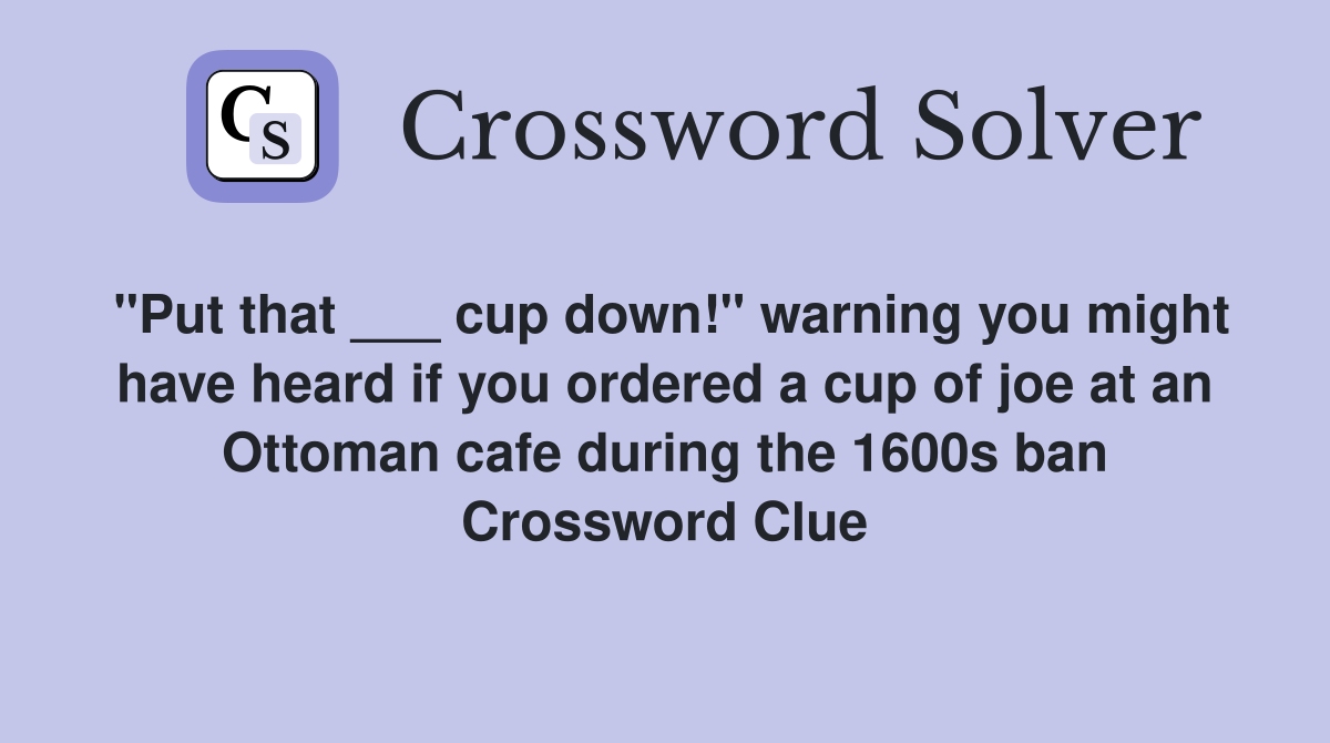 "Put that ___ cup down!" warning you might have heard if you ordered a cup of joe at an Ottoman cafe during the 1600s ban Crossword Clue