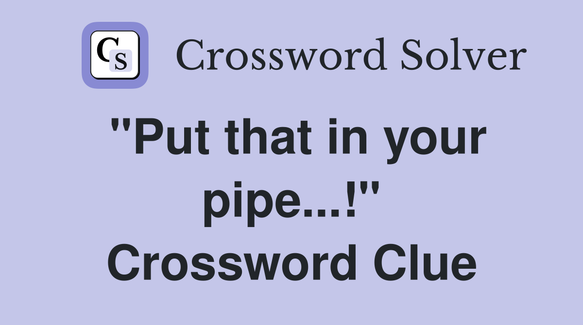 "Put that in your pipe...!" Crossword Clue