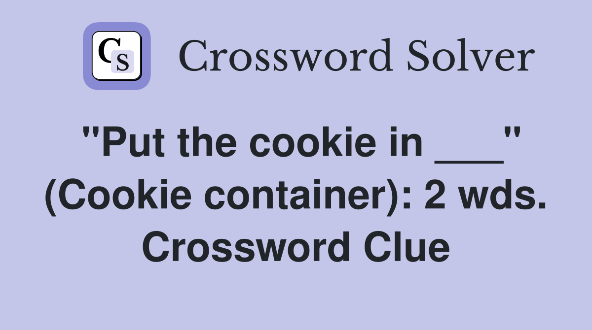 "Put the cookie in ___" (Cookie container): 2 wds. Crossword Clue