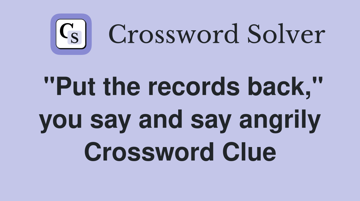 "Put the records back," you say and say angrily Crossword Clue