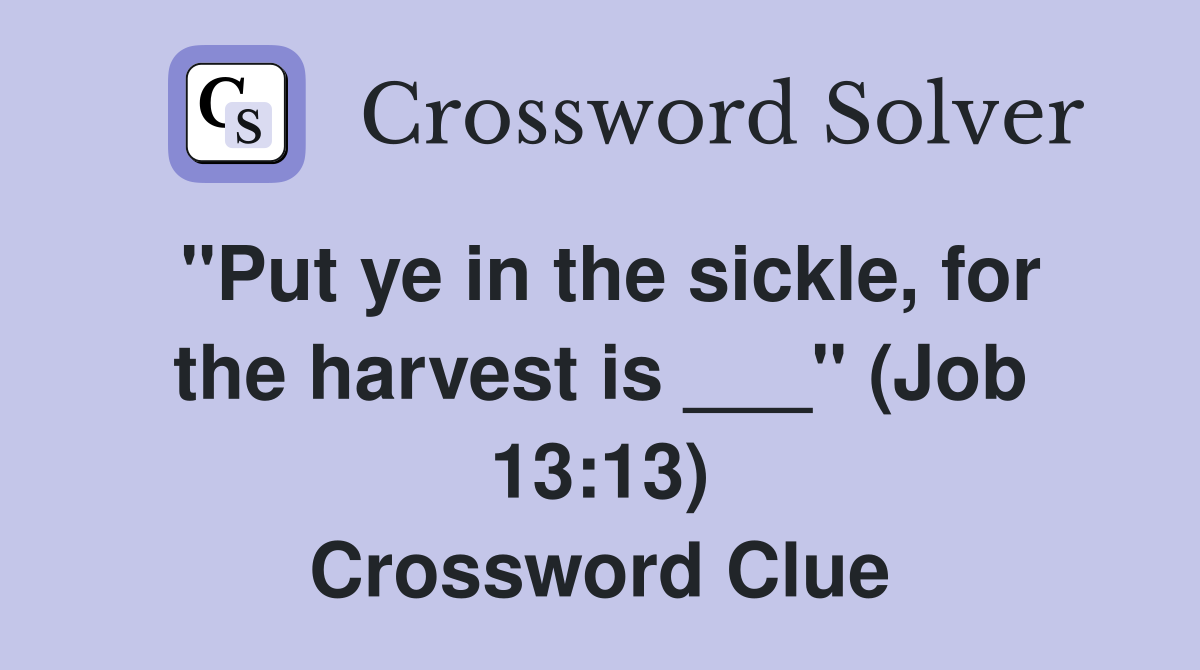 "Put ye in the sickle, for the harvest is ___" (Job 13:13) Crossword Clue