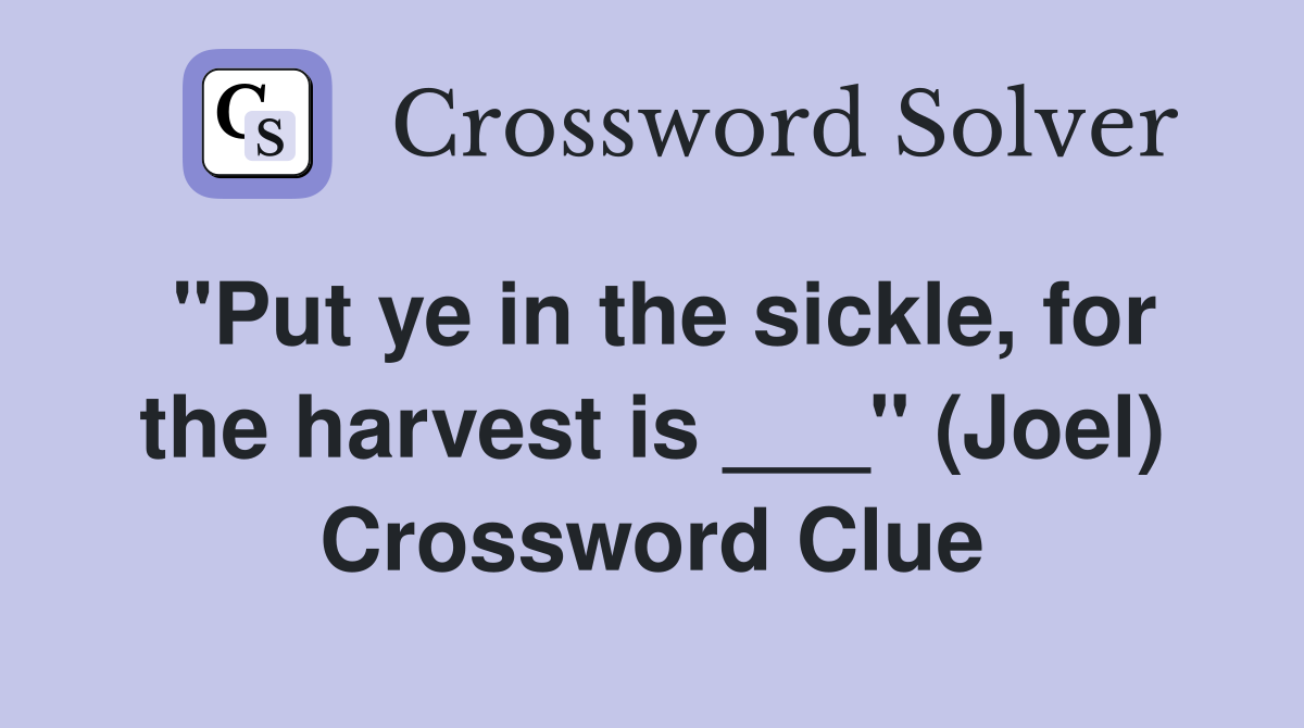 "Put ye in the sickle, for the harvest is ___" (Joel) Crossword Clue