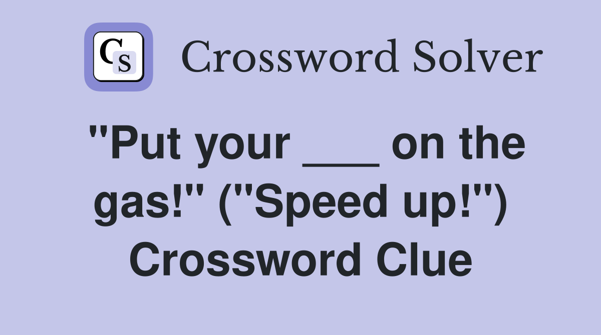 "Put your ___ on the gas!" ("Speed up!") Crossword Clue