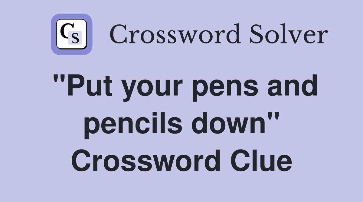 "Put your pens and pencils down" Crossword Clue