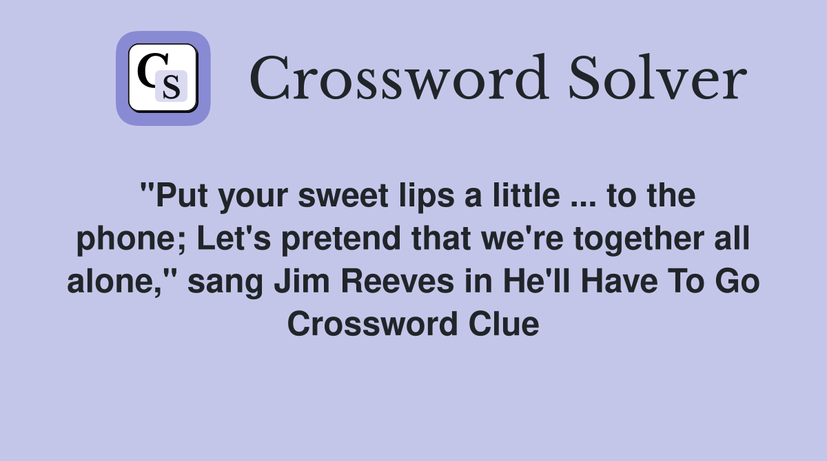 "Put your sweet lips a little ... to the phone; Let's pretend that we're together all alone," sang Jim Reeves in He'll Have To Go Crossword Clue