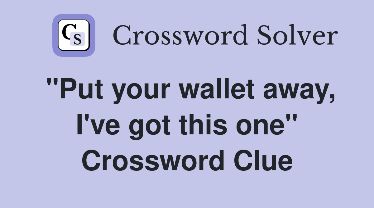 "Put your wallet away, I've got this one" Crossword Clue