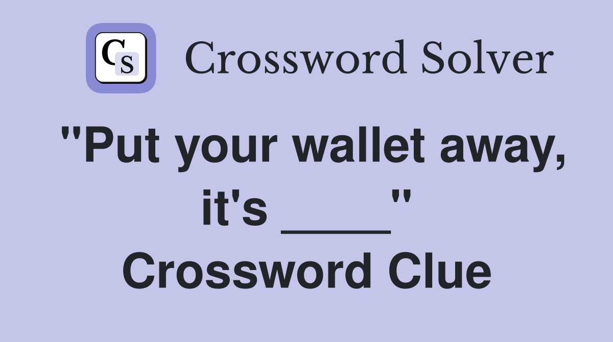 "Put your wallet away, it's ____" Crossword Clue