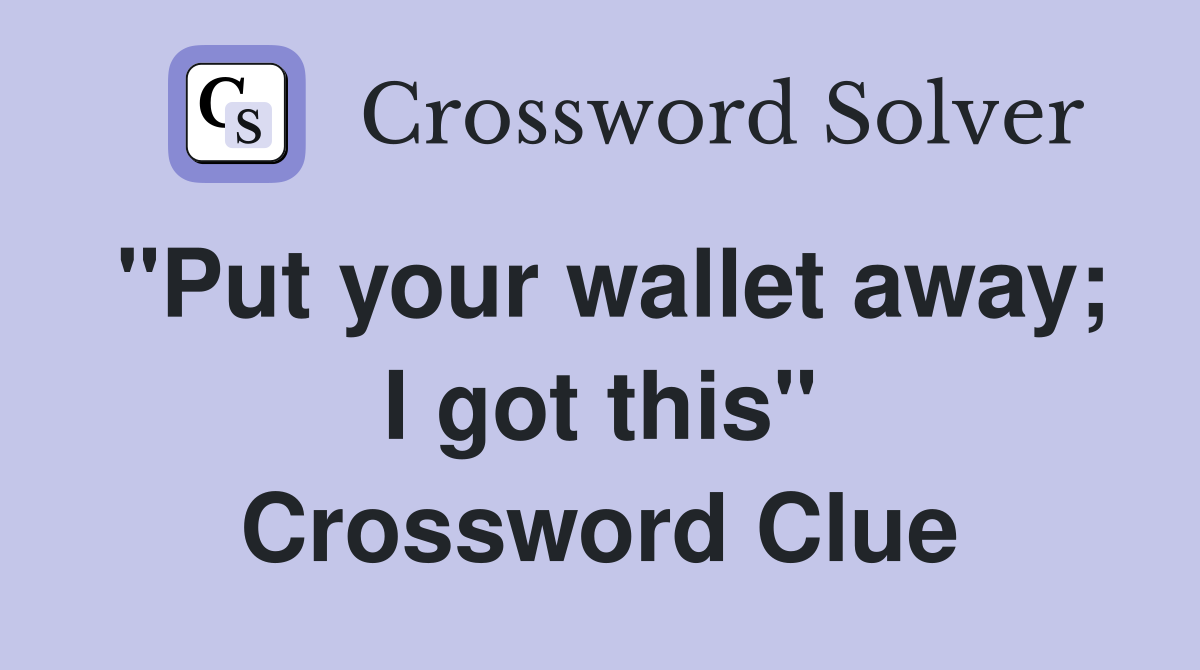 "Put your wallet away; I got this" Crossword Clue