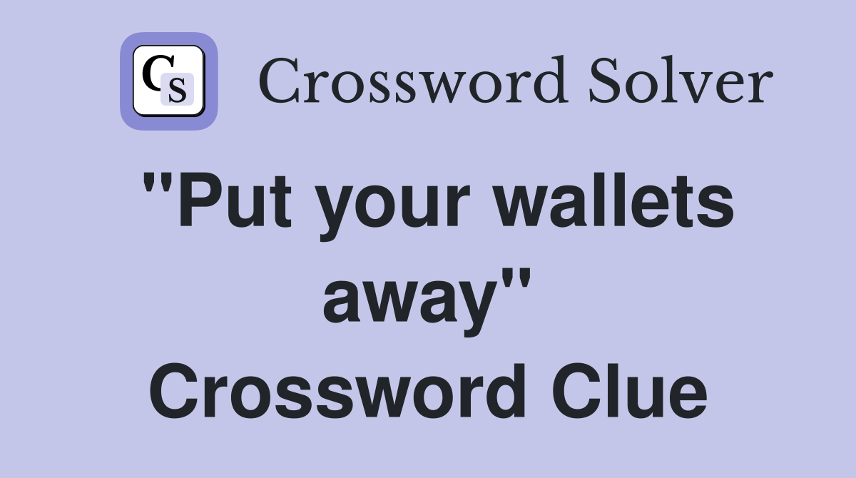 "Put your wallets away" Crossword Clue