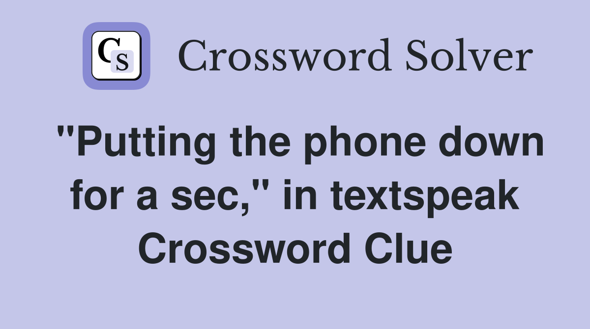 "Putting the phone down for a sec," in textspeak Crossword Clue