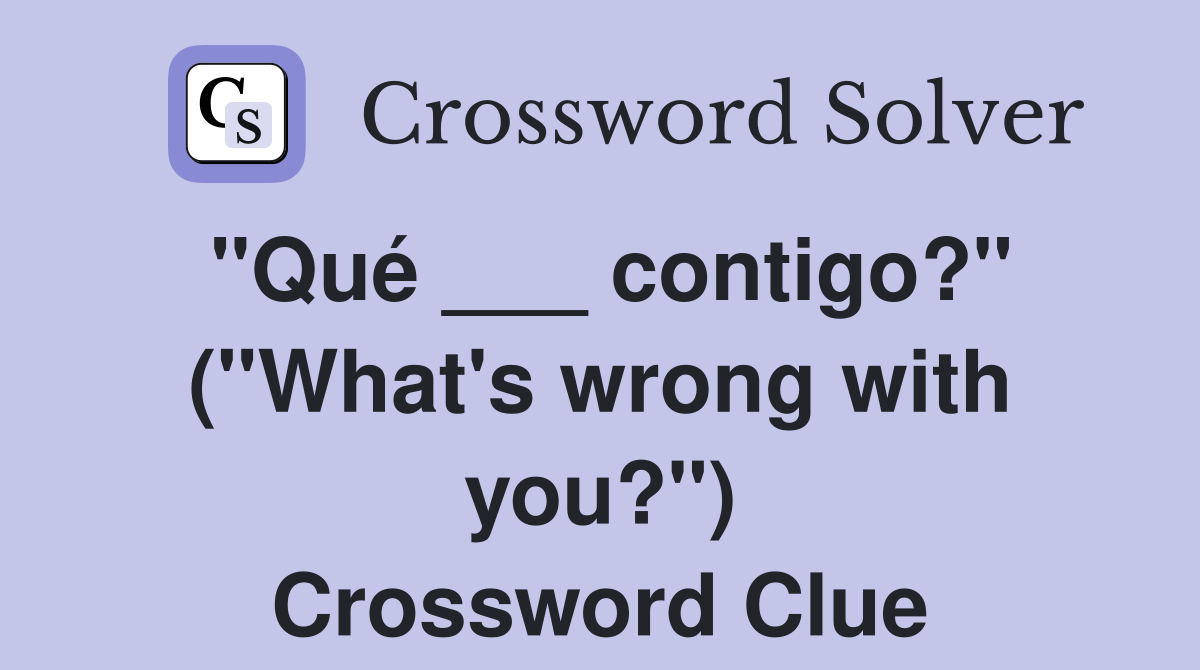 "Qué ___ contigo?" ("What's wrong with you?") Crossword Clue