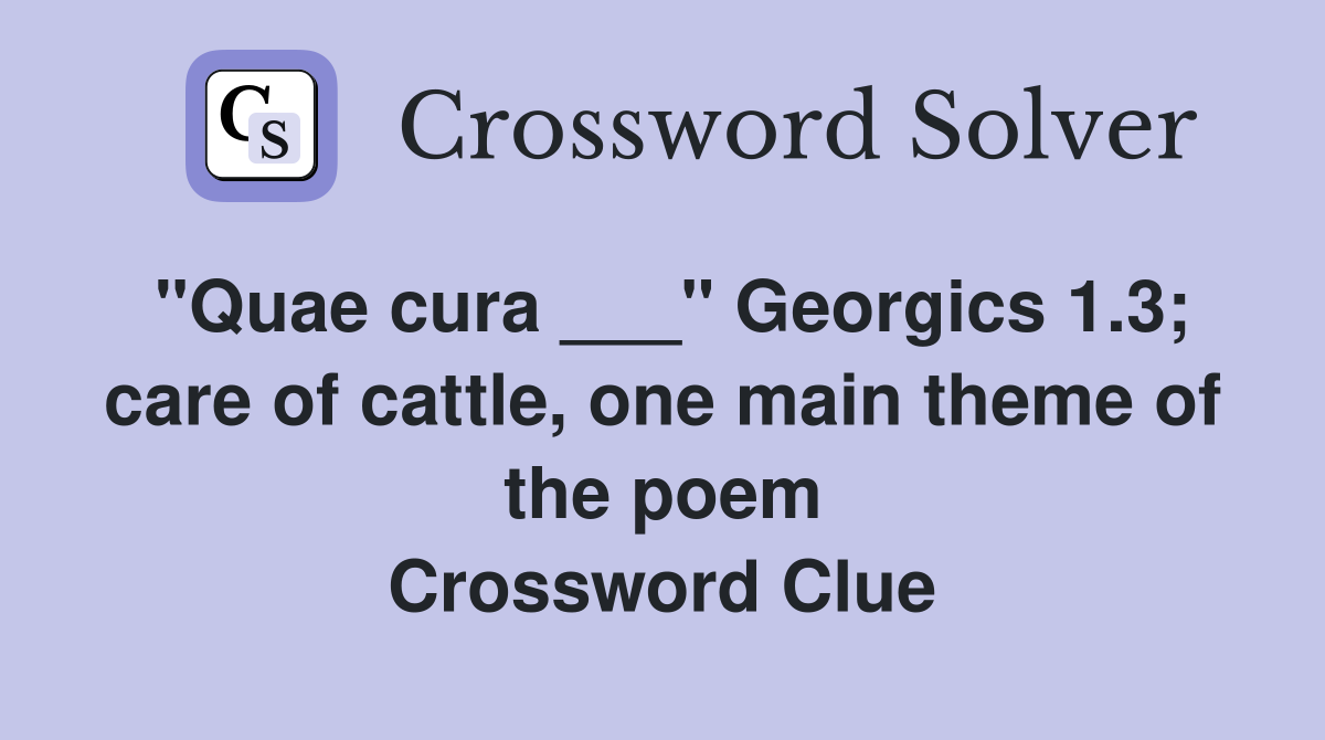 "Quae cura ___" Georgics 1.3; care of cattle, one main theme of the poem Crossword Clue