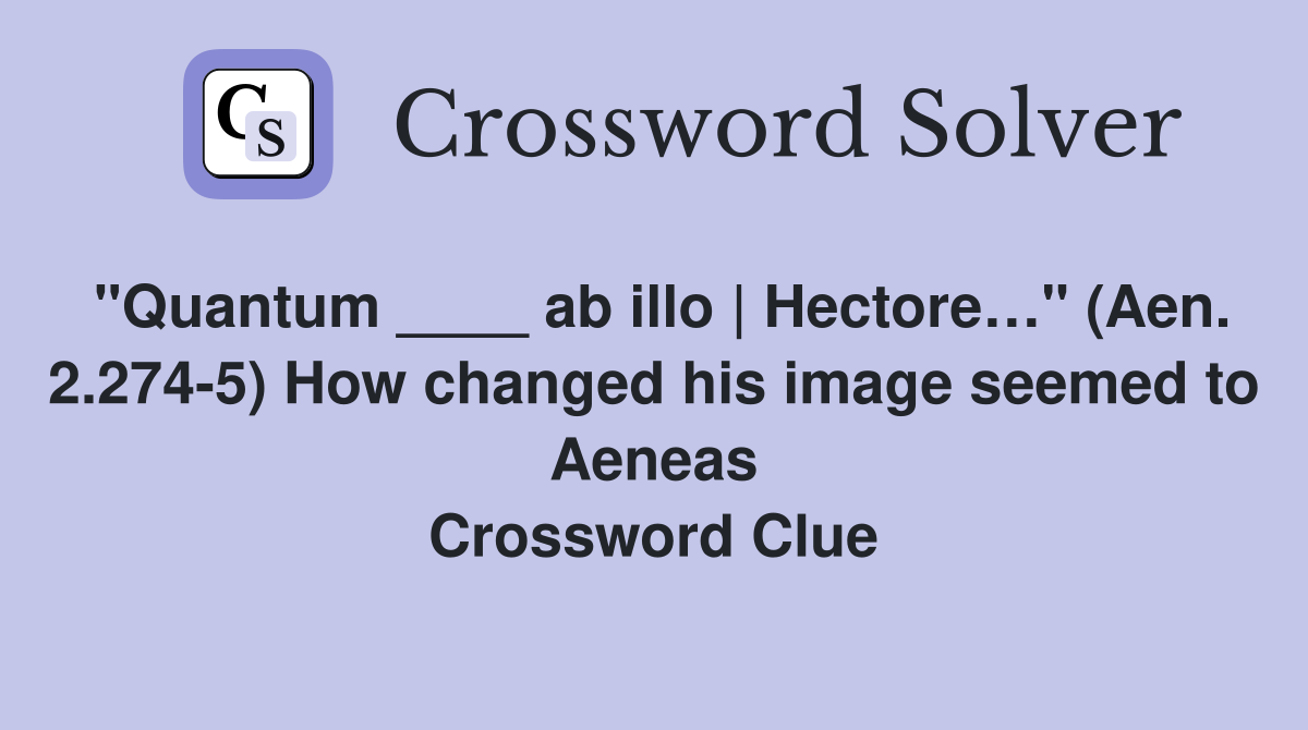 "Quantum ____ ab illo | Hectore…" (Aen. 2.274-5) How changed his image seemed to Aeneas Crossword Clue