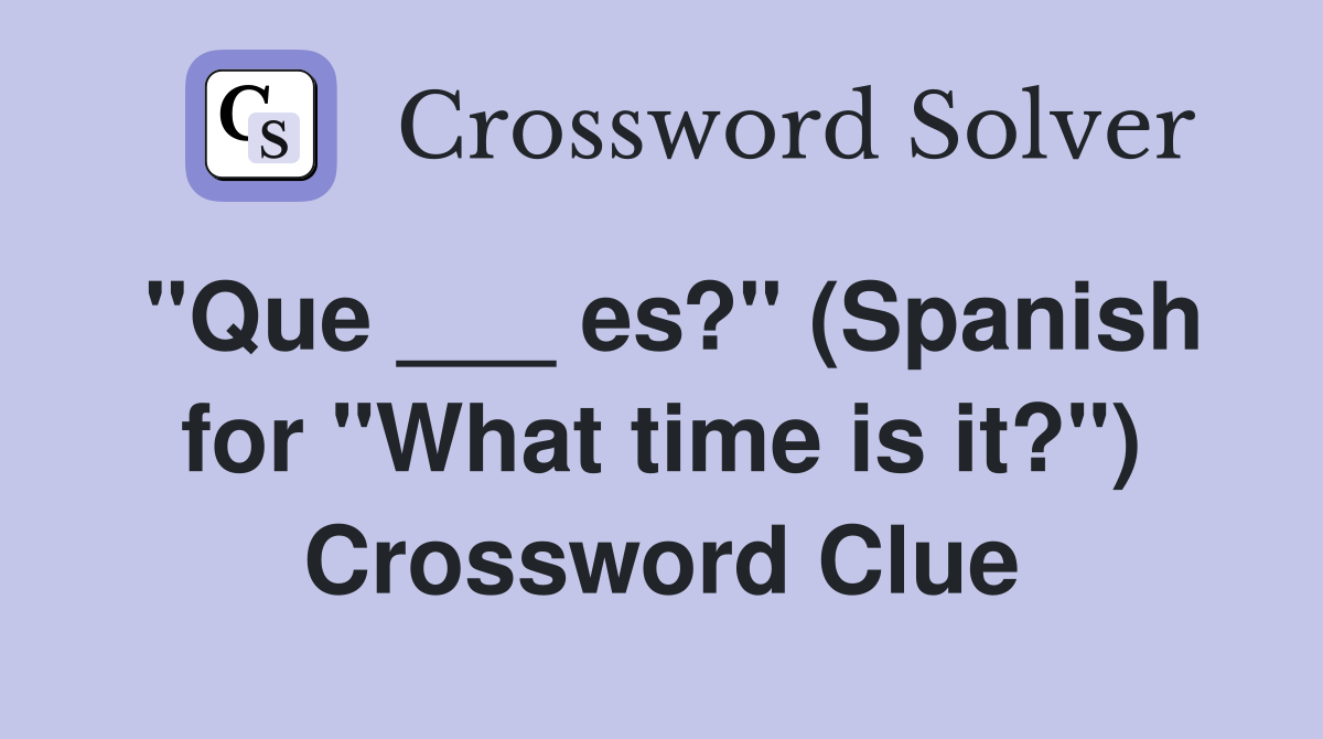 "Que ___ es?" (Spanish for "What time is it?") Crossword Clue