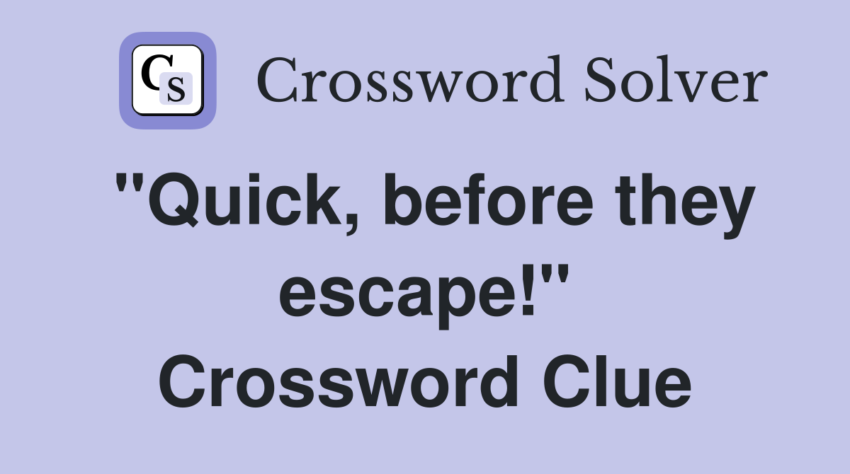 "Quick, before they escape!" Crossword Clue