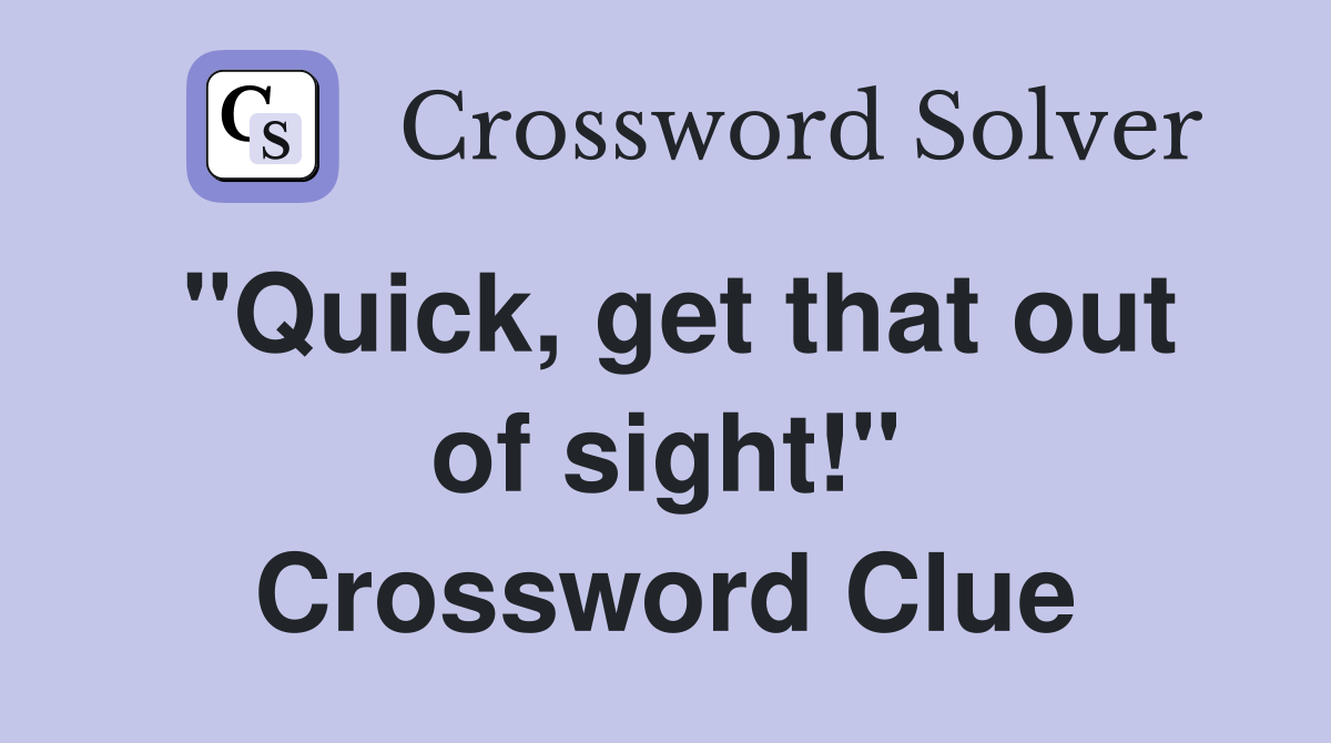 "Quick, get that out of sight!" Crossword Clue