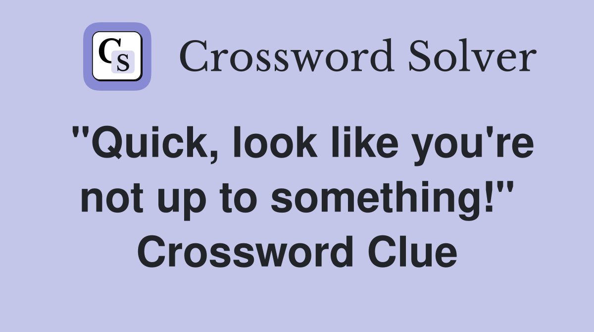 "Quick, look like you're not up to something!" Crossword Clue