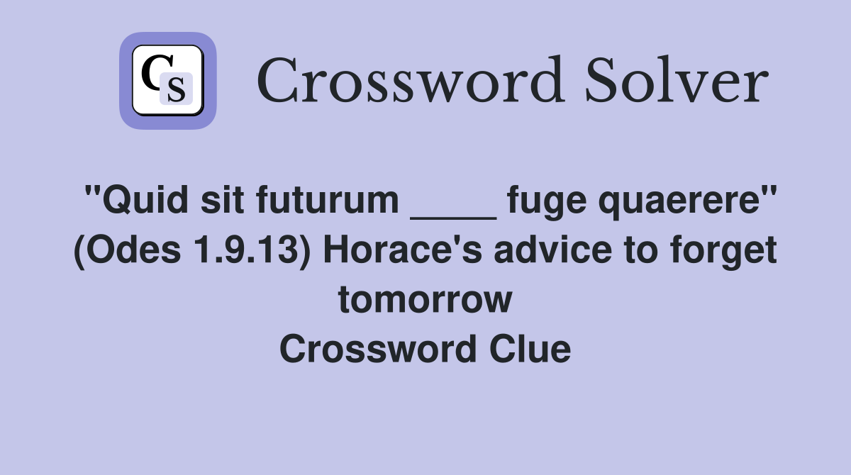 "Quid sit futurum ____ fuge quaerere" (Odes 1.9.13) Horace's advice to forget tomorrow Crossword Clue