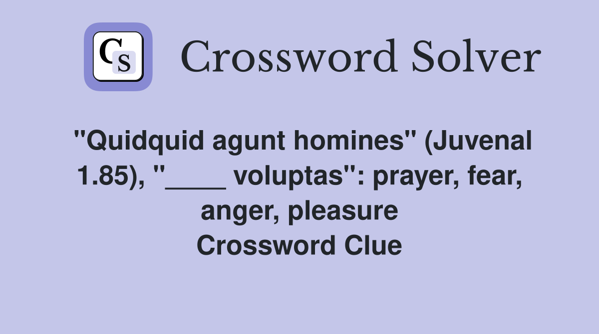 "Quidquid agunt homines" (Juvenal 1.85), "____ voluptas": prayer, fear, anger, pleasure Crossword Clue
