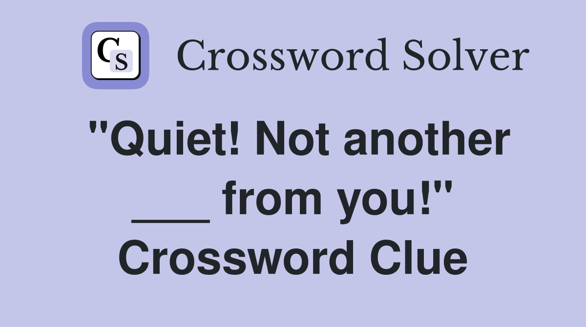 "Quiet! Not another ___ from you!" Crossword Clue